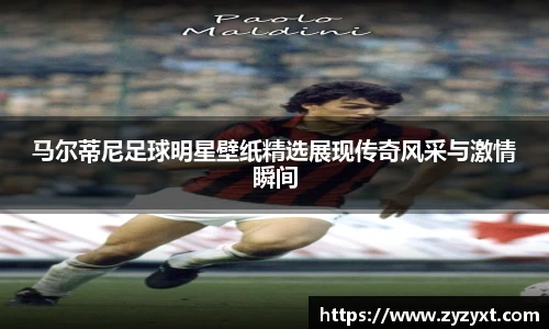 马尔蒂尼足球明星壁纸精选展现传奇风采与激情瞬间
