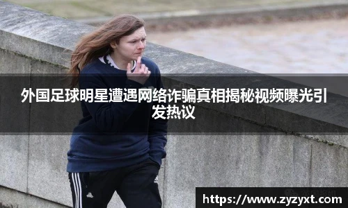 外国足球明星遭遇网络诈骗真相揭秘视频曝光引发热议