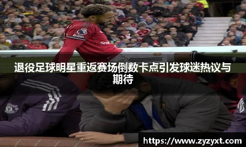 退役足球明星重返赛场倒数卡点引发球迷热议与期待